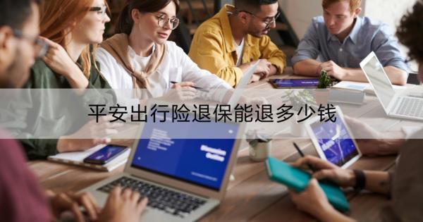 平安出行險(xiǎn)退保能退多少錢(qián)？平安保險(xiǎn)退保操作流程？