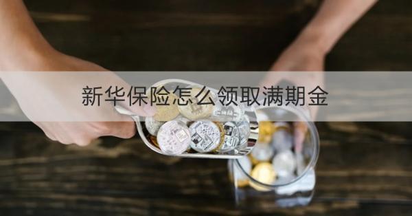 新華保險(xiǎn)怎么領(lǐng)取滿期金？多久到賬？