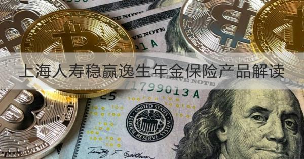 上海人壽穩(wěn)贏逸生年金保險產(chǎn)品解讀，基本信息+保障
