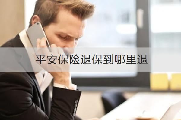 平安保險(xiǎn)退保到哪里退？要注意什么？