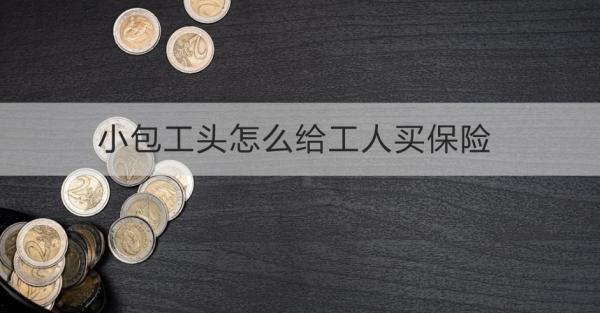 小包工頭怎么給工人買保險？一起來看看吧