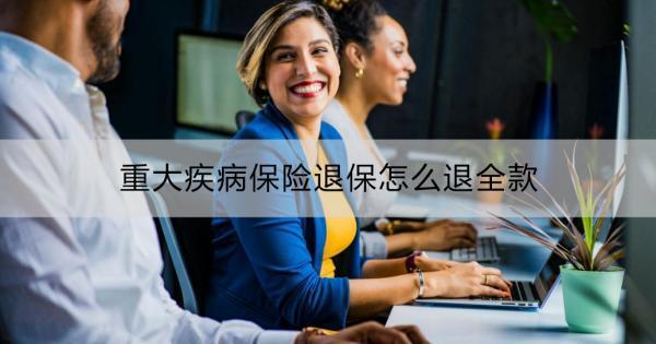 重大疾病保險(xiǎn)退保怎么退全款？適合退保的情況？