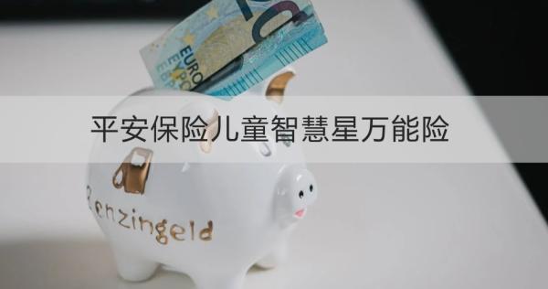 平安保險兒童智慧星萬能險介紹，基本信息+保障+特色