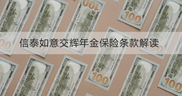 信泰如意交輝年金保險條款解讀，基本條件+保障+優(yōu)勢