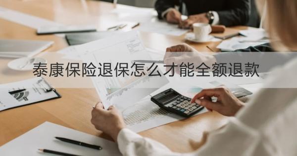 泰康保險退保怎么才能全額退款？退保需要哪些材料？