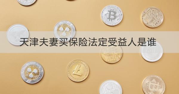 天津夫妻買保險法定受益人是誰