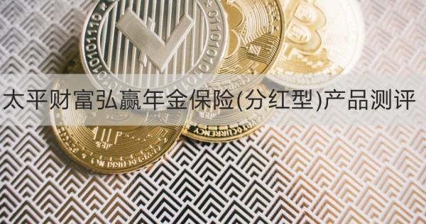 太平財(cái)富弘贏年金保險(xiǎn)(分紅型)產(chǎn)品測(cè)評(píng)，基本信息+保障