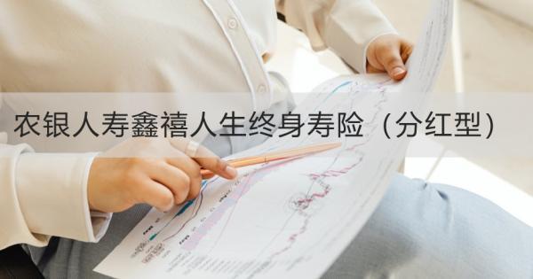 農(nóng)銀人壽鑫禧人生終身壽險（分紅型）介紹，投保規(guī)則+保障內(nèi)容