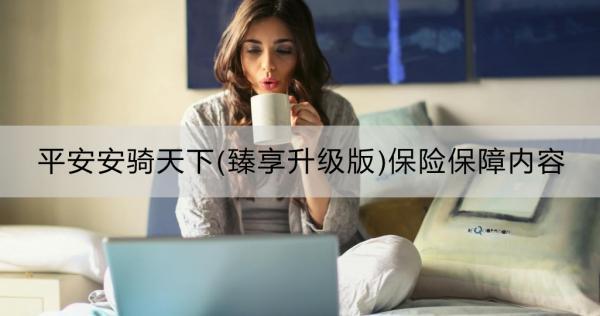 平安安騎天下(臻享升級(jí)版)保險(xiǎn)保障內(nèi)容？購(gòu)買(mǎi)渠道指南？