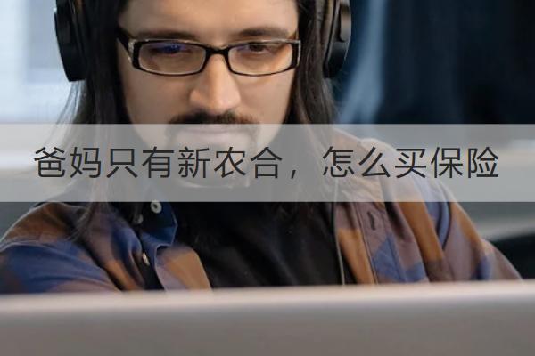 爸媽只有新農(nóng)合，怎么買保險(xiǎn)？買保險(xiǎn)要注意什么？