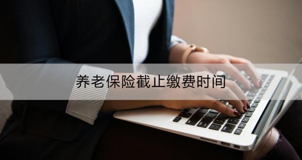 養(yǎng)老保險截止繳費(fèi)時間？繳費(fèi)渠道及操作流程？