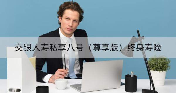 交銀人壽私享八號（尊享版）終身壽險有什么特點？三大特點詳解！