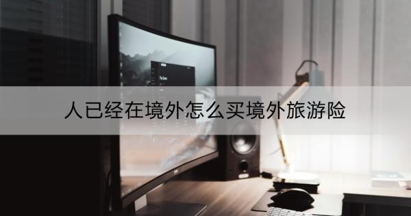 人已經(jīng)在境外怎么買境外旅游險？一文詳解~