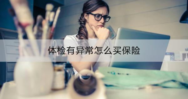 體檢有異常怎么買保險(xiǎn)？能買哪些保險(xiǎn)？