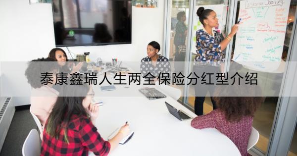 泰康鑫瑞人生兩全保險分紅型介紹？購買建議？