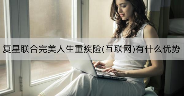 復(fù)星聯(lián)合完美人生重疾險(xiǎn)(互聯(lián)網(wǎng))有什么優(yōu)勢(shì)？一文詳解！