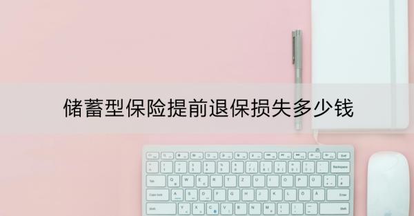 儲蓄型保險提前退保損失多少錢？退保前的替代方案有哪些？