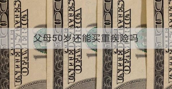 父母50歲還能買重疾險(xiǎn)嗎？從這四點(diǎn)來看