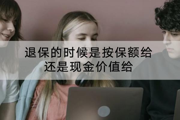 退保的時候是按保額給還是現(xiàn)金價值給？退保的流程是怎樣的？