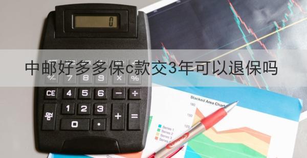 中郵好多多保c款交3年可以退保嗎？退保需要注意什么？