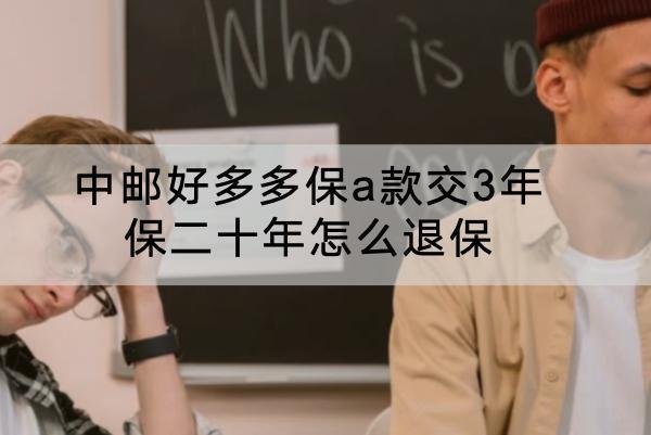 中郵好多多保a款交3年保二十年怎么退保？能退全款嗎？