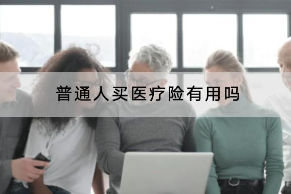 普通人買醫(yī)療險(xiǎn)有用嗎