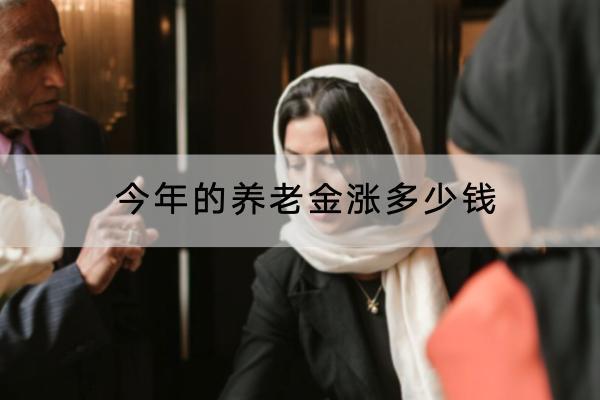 今年的養(yǎng)老金漲多少錢？養(yǎng)老金要交多久才能領(lǐng)取？