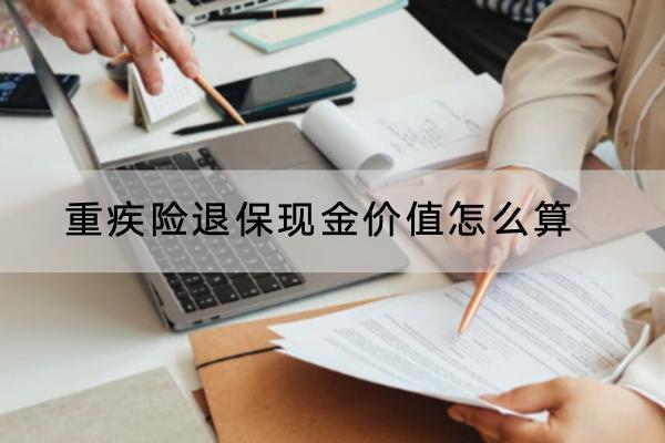 重疾險退保現(xiàn)金價值怎么算？可以退全款嗎？