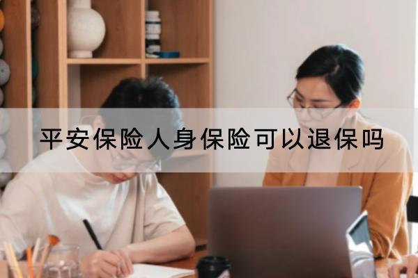 平安保險(xiǎn)人身保險(xiǎn)可以退保嗎？怎么退？