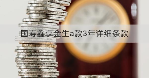 國(guó)壽鑫享金生a款3年詳細(xì)條款，適合什么人投保