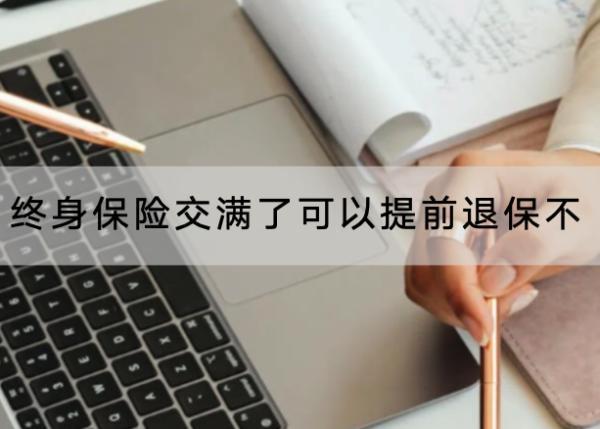 終身保險(xiǎn)交滿了可以提前退保不？能退多少錢？