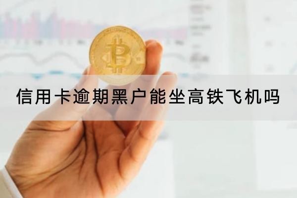 信用卡逾期黑戶能坐高鐵飛機(jī)嗎？逾期太久要注意