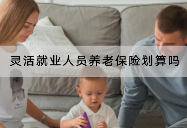靈活就業(yè)人員養(yǎng)老保險劃算嗎？要交多少錢？