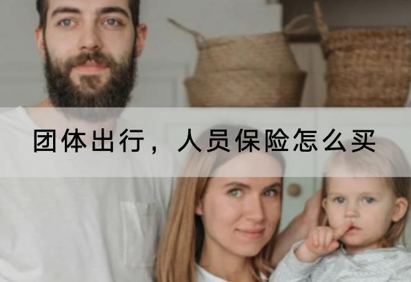 團體出行，人員保險怎么買？團體保險哪些產(chǎn)品好？