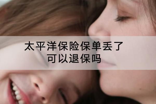 太平洋保險(xiǎn)保單丟了 可以退保嗎？退保的流程是怎樣的？