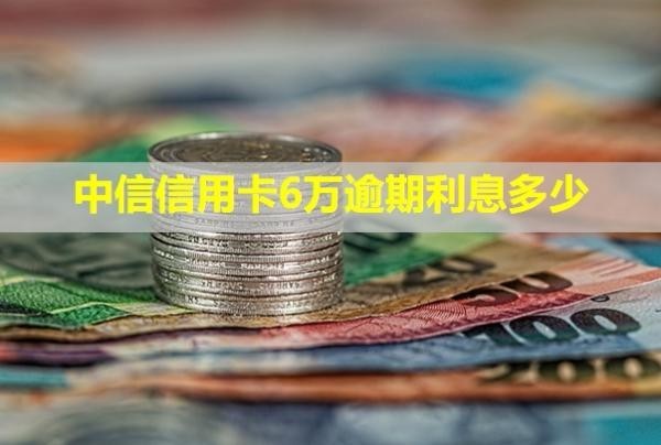中信信用卡6萬(wàn)逾期利息多少？會(huì)怎樣？