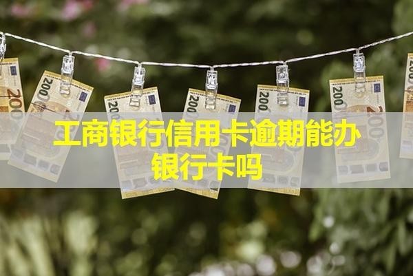 工商銀行信用卡逾期能辦銀行卡嗎？可以協(xié)商減免違約金嗎？