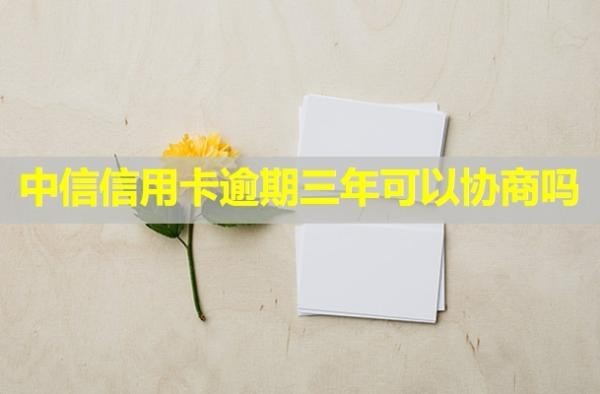中信信用卡逾期三年可以協(xié)商嗎？會怎么樣？