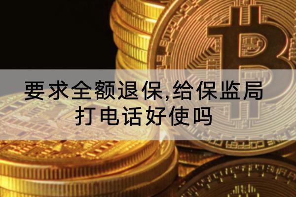 要求全額退保,給保監(jiān)局打電話好使嗎?全額退保怎么辦理？