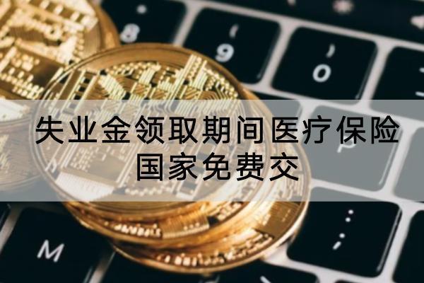 失業(yè)金領(lǐng)取期間醫(yī)療保險國家免費交?