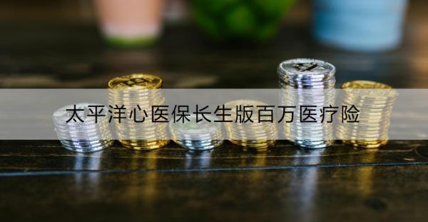 太平洋心醫(yī)保長生版百萬醫(yī)療險有什么優(yōu)點？家庭投保更優(yōu)惠！