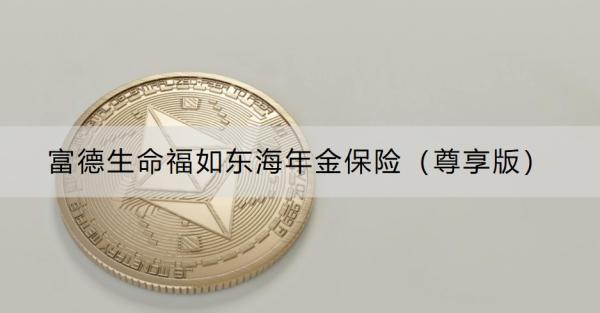 富德生命福如東海年金保險（尊享版）介紹，基本信息+保障內(nèi)容