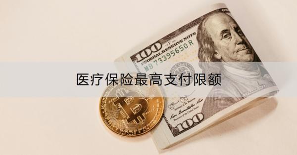 醫(yī)療保險最高支付限額是多少？會隨政策調(diào)整嗎？
