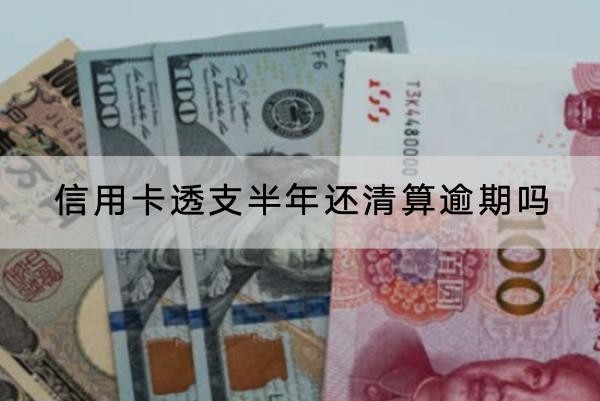 信用卡透支半年還清算逾期嗎？有什么影響？
