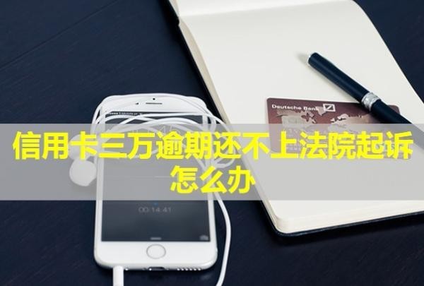 信用卡三萬逾期還不上法院起訴怎么辦？會(huì)怎么樣？