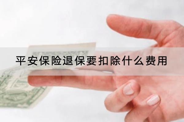 平安保險退保要扣除什么費用？退保怎么退？