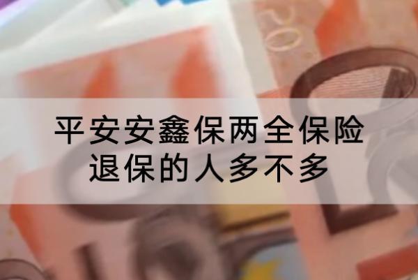平安安鑫保兩全保險(xiǎn)退保的人多不多？退保能退多少錢？