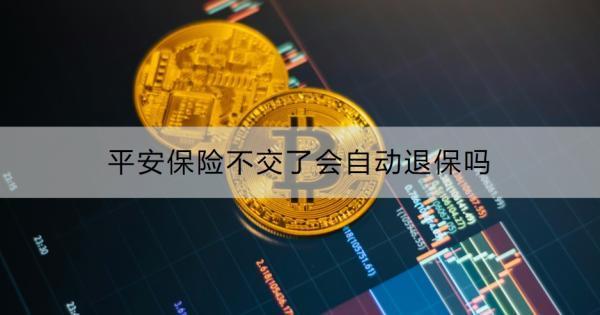 平安保險不交了會自動退保嗎？怎么退保？