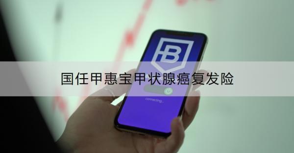 國任甲惠寶甲狀腺癌復(fù)發(fā)險介紹，最高保額30萬，續(xù)保無等待期！