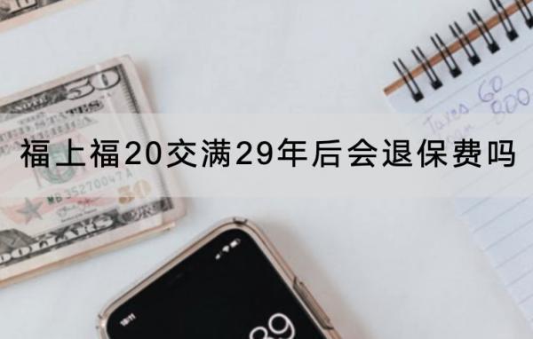 福上福20交滿29年后會退保費嗎？退保怎么退？